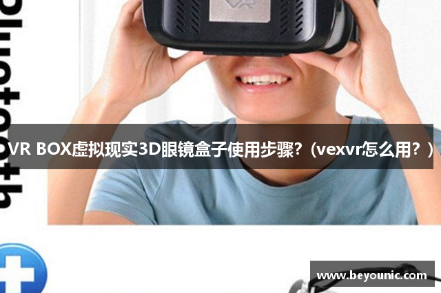 VR BOX虚拟现实3D眼镜盒子使用步骤？(vexvr怎么用？)
